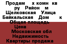 Продам 2- х комн. кв- ру › Район ­ м. Щелковская › Улица ­ Байкальская › Дом ­ 44 к.1 › Общая площадь ­ 44 › Цена ­ 6 300 000 - Московская обл. Недвижимость » Квартиры продажа   